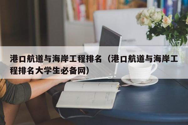 港口航道与海岸工程排名（港口航道与海岸工程排名大学生必备网）-第1张图片