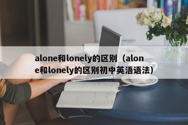 alone和lonely的区别（alone和lonely的区别初中英浯语法）-第1张图片