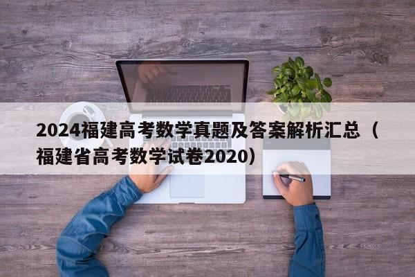 2024福建高考数学真题及答案解析汇总（福建省高考数学试卷2020）-第1张图片