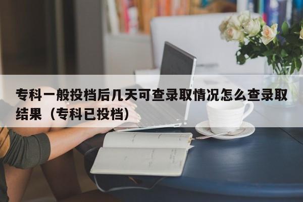 专科一般投档后几天可查录取情况怎么查录取结果（专科已投档）-第1张图片