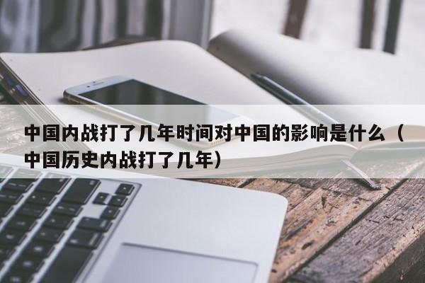 中国内战打了几年时间对中国的影响是什么（中国历史内战打了几年）-第1张图片