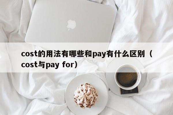 cost的用法有哪些和pay有什么区别（cost与pay for）-第1张图片