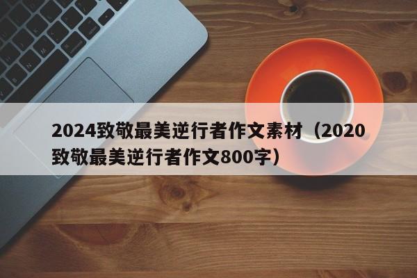 2024致敬最美逆行者作文素材（2020致敬最美逆行者作文800字）-第1张图片