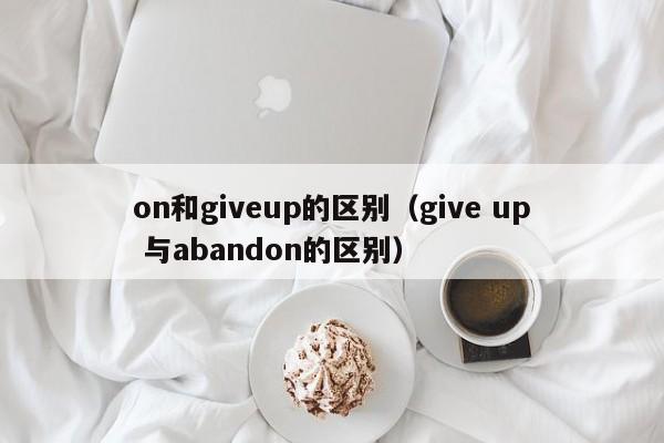 on和giveup的区别（give up 与abandon的区别）-第1张图片