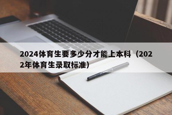 2024体育生要多少分才能上本科（2022年体育生录取标准）-第1张图片