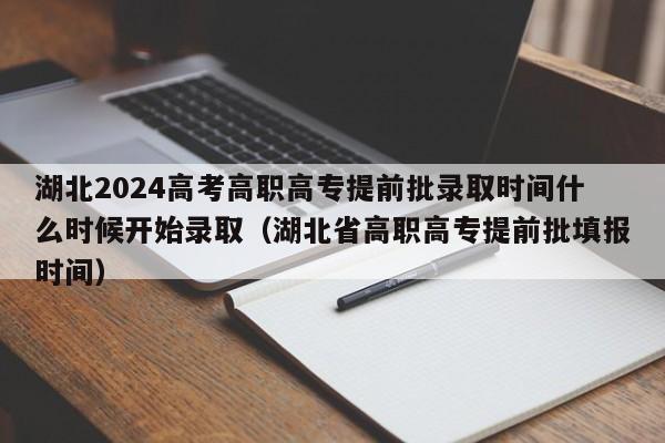 湖北2024高考高职高专提前批录取时间什么时候开始录取（湖北省高职高专提前批填报时间）-第1张图片