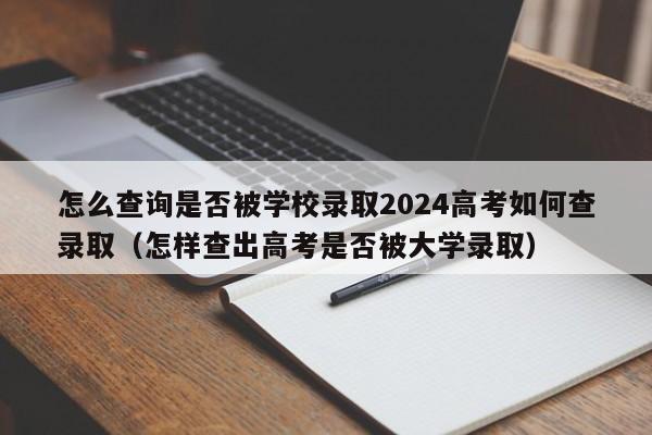 怎么查询是否被学校录取2024高考如何查录取（怎样查出高考是否被大学录取）-第1张图片