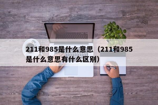 211和985是什么意思（211和985是什么意思有什么区别）-第1张图片