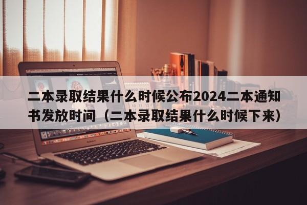 二本录取结果什么时候公布2024二本通知书发放时间（二本录取结果什么时候下来）-第1张图片