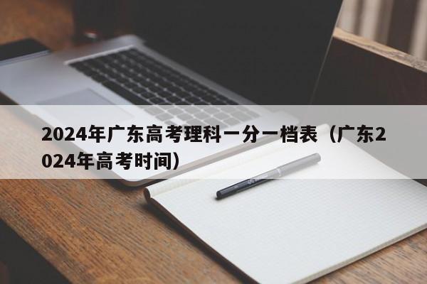 2024年广东高考理科一分一档表（广东2024年高考时间）-第1张图片