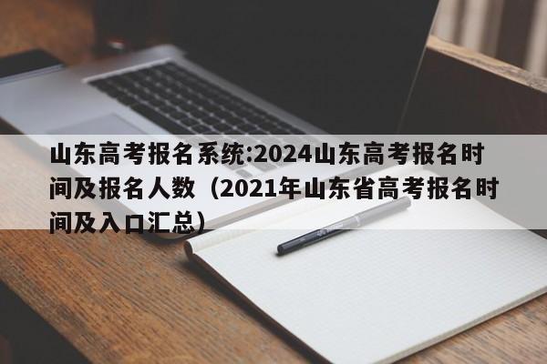 山东高考报名系统:2024山东高考报名时间及报名人数（2021年山东省高考报名时间及入口汇总）-第1张图片