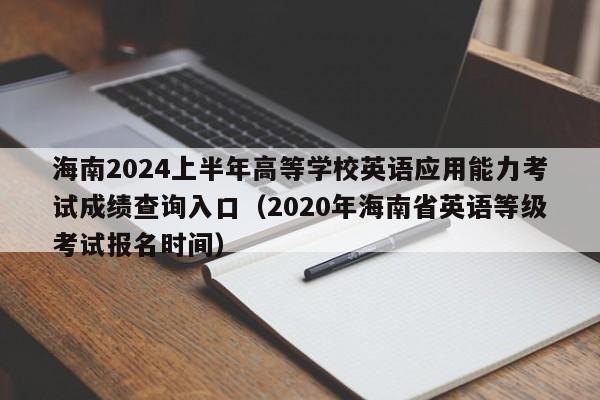 海南2024上半年高等学校英语应用能力考试成绩查询入口（2020年海南省英语等级考试报名时间）-第1张图片