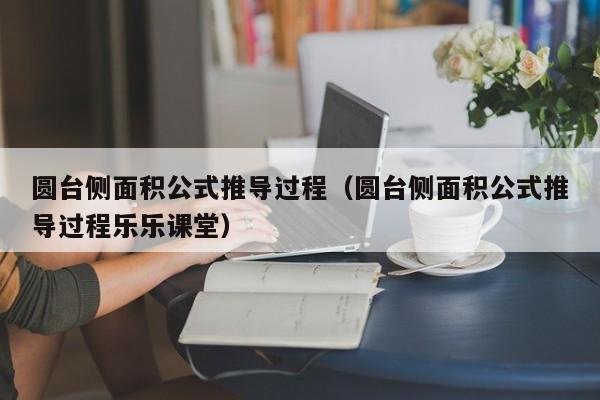 圆台侧面积公式推导过程（圆台侧面积公式推导过程乐乐课堂）-第1张图片