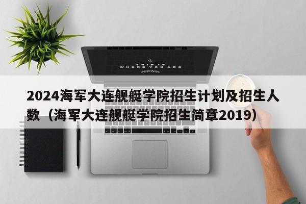 2024海军大连舰艇学院招生计划及招生人数（海军大连舰艇学院招生简章2019）-第1张图片