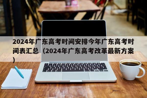 2024年广东高考时间安排今年广东高考时间表汇总（2024年广东高考改革最新方案）-第1张图片