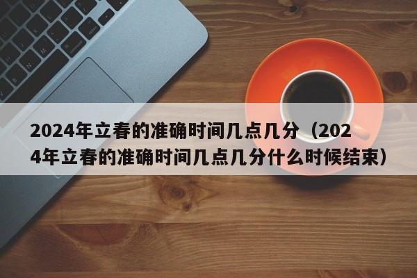 2024年立春的准确时间几点几分（2024年立春的准确时间几点几分什么时候结束）-第1张图片