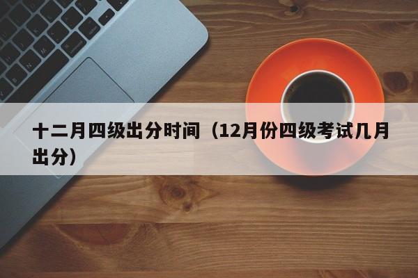 十二月四级出分时间（12月份四级考试几月出分）-第1张图片