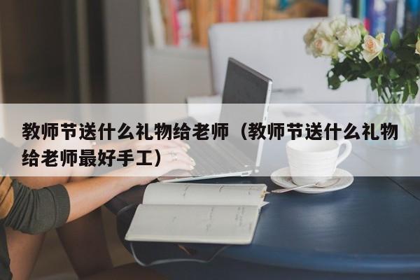 教师节送什么礼物给老师（教师节送什么礼物给老师最好手工）-第1张图片