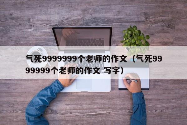 气死9999999个老师的作文（气死9999999个老师的作文 写字）-第1张图片