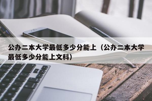 公办二本大学最低多少分能上（公办二本大学最低多少分能上文科）-第1张图片