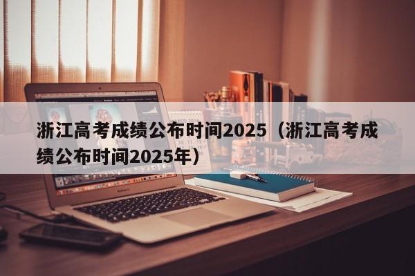 浙江高考成绩公布时间2025（浙江高考成绩公布时间2025年）-第1张图片