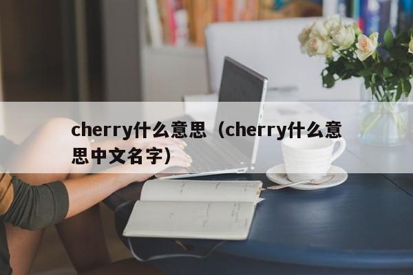 cherry什么意思（cherry什么意思中文名字）-第1张图片