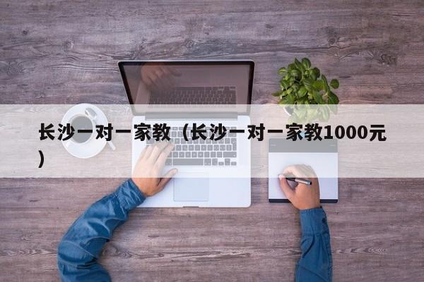 长沙一对一家教（长沙一对一家教1000元）-第1张图片