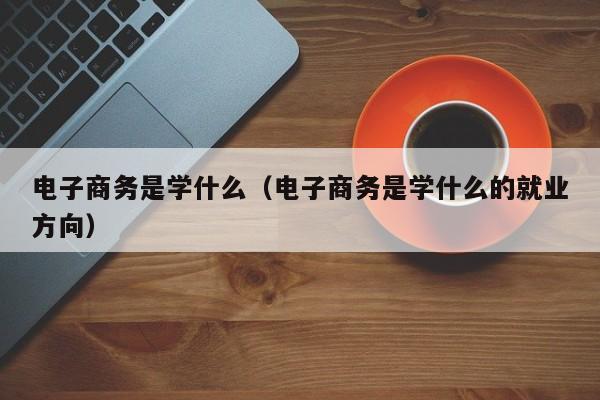 电子商务是学什么（电子商务是学什么的就业方向）-第1张图片