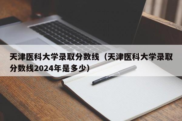 天津医科大学录取分数线（天津医科大学录取分数线2024年是多少）-第1张图片