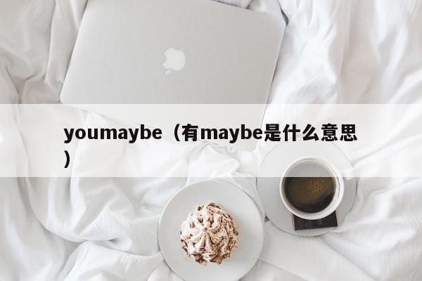 youmaybe（有maybe是什么意思）-第1张图片