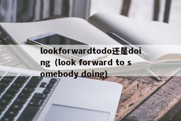 lookforwardtodo还是doing（look forward to somebody doing）-第1张图片