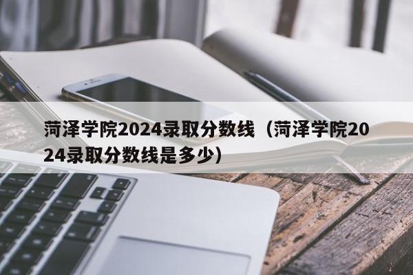 菏泽学院2024录取分数线（菏泽学院2024录取分数线是多少）-第1张图片