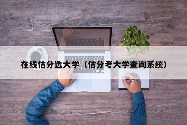 在线估分选大学（估分考大学查询系统）-第1张图片