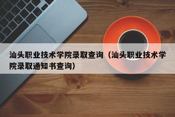 汕头职业技术学院录取查询（汕头职业技术学院录取通知书查询）-第1张图片