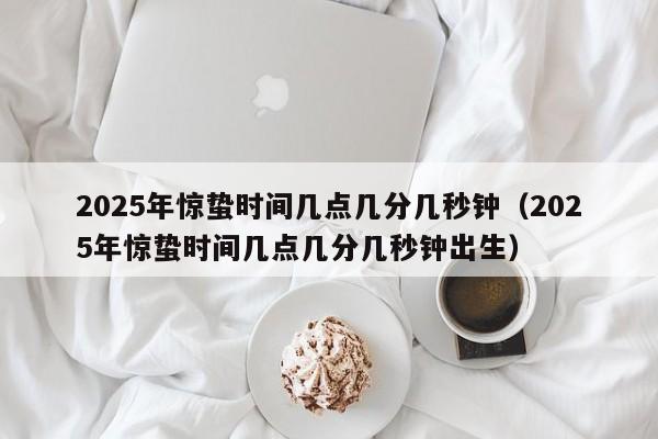 2025年惊蛰时间几点几分几秒钟（2025年惊蛰时间几点几分几秒钟出生）-第1张图片