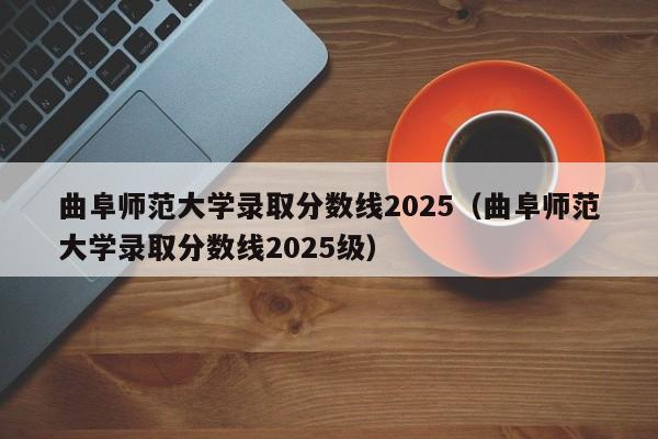 曲阜师范大学录取分数线2025（曲阜师范大学录取分数线2025级）-第1张图片