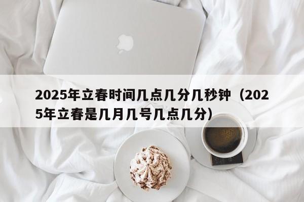 2025年立春时间几点几分几秒钟（2025年立春是几月几号几点几分）-第1张图片