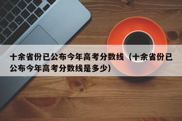 十余省份已公布今年高考分数线（十余省份已公布今年高考分数线是多少）-第1张图片