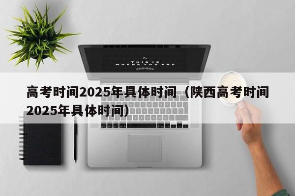 高考时间2025年具体时间（陕西高考时间2025年具体时间）-第1张图片