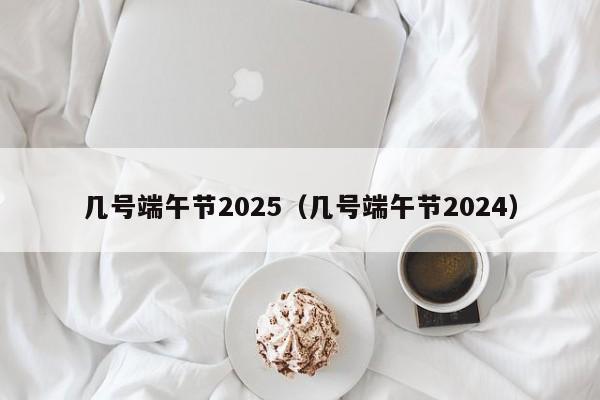 几号端午节2025（几号端午节2024）-第1张图片