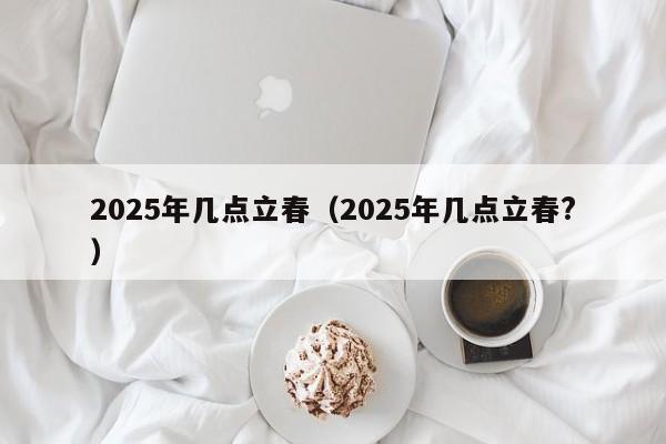 2025年几点立春（2025年几点立春?）-第1张图片