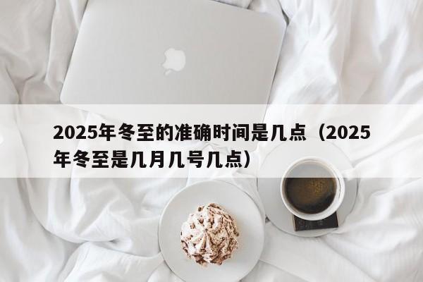 2025年冬至的准确时间是几点（2025年冬至是几月几号几点）-第1张图片