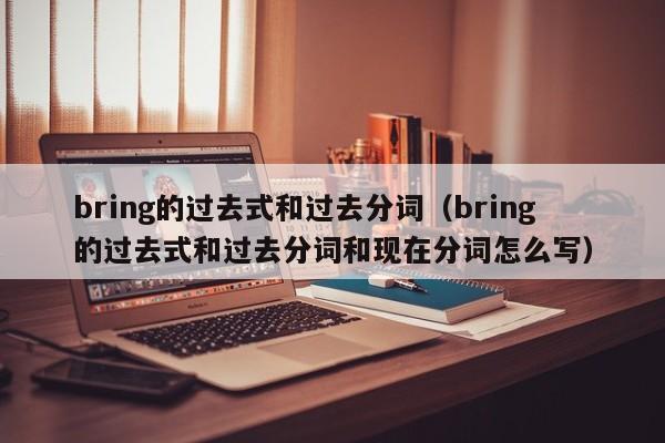 bring的过去式和过去分词（bring的过去式和过去分词和现在分词怎么写）-第1张图片