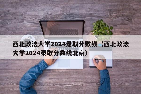 西北政法大学2024录取分数线（西北政法大学2024录取分数线北京）-第1张图片