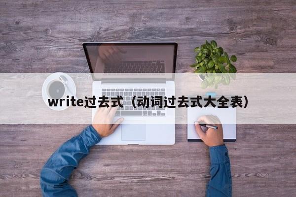 write过去式（动词过去式大全表）-第1张图片