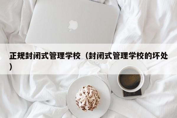 正规封闭式管理学校（封闭式管理学校的坏处）-第1张图片