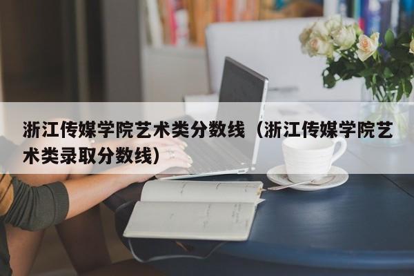 浙江传媒学院艺术类分数线（浙江传媒学院艺术类录取分数线）-第1张图片