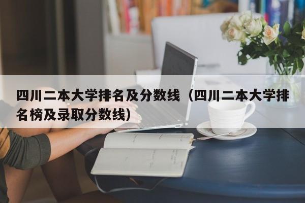 四川二本大学排名及分数线（四川二本大学排名榜及录取分数线）-第1张图片