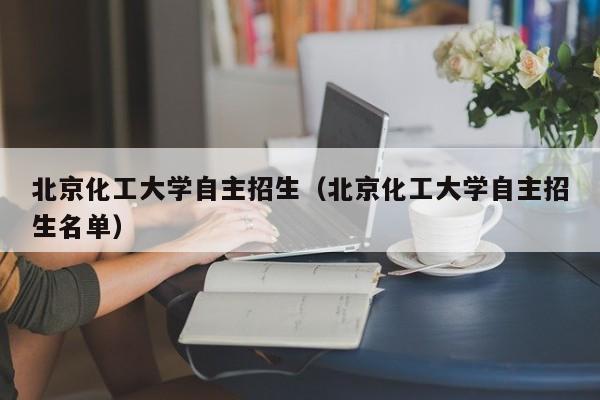 北京化工大学自主招生（北京化工大学自主招生名单）-第1张图片