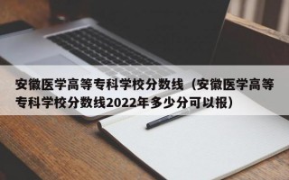 安徽医学高等专科学校分数线（安徽医学高等专科学校分数线2022年多少分可以报）